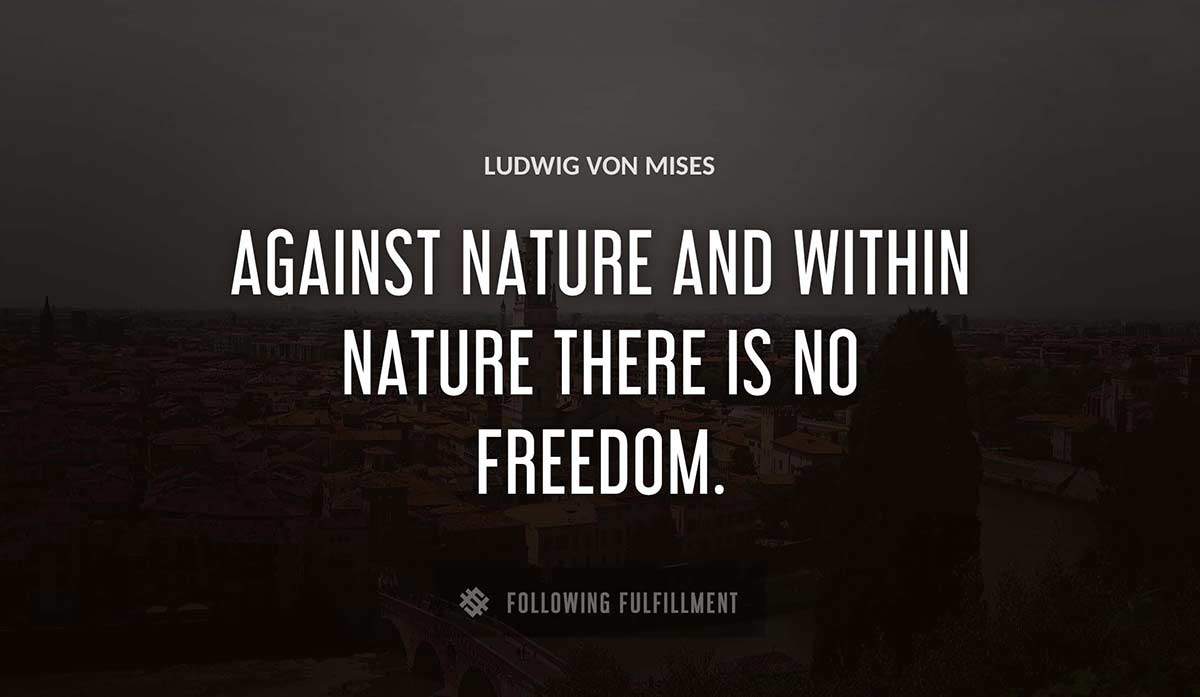 against nature and within nature there is no freedom Ludwig Von Mises quote