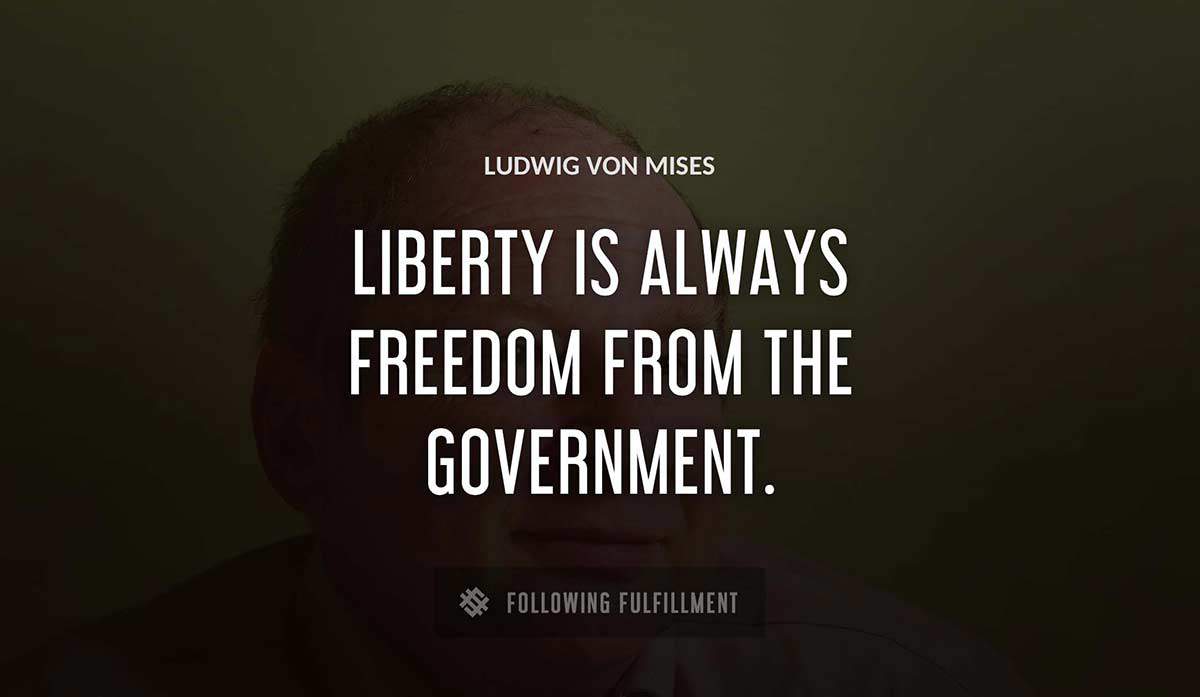 liberty is always freedom from the government Ludwig Von Mises quote