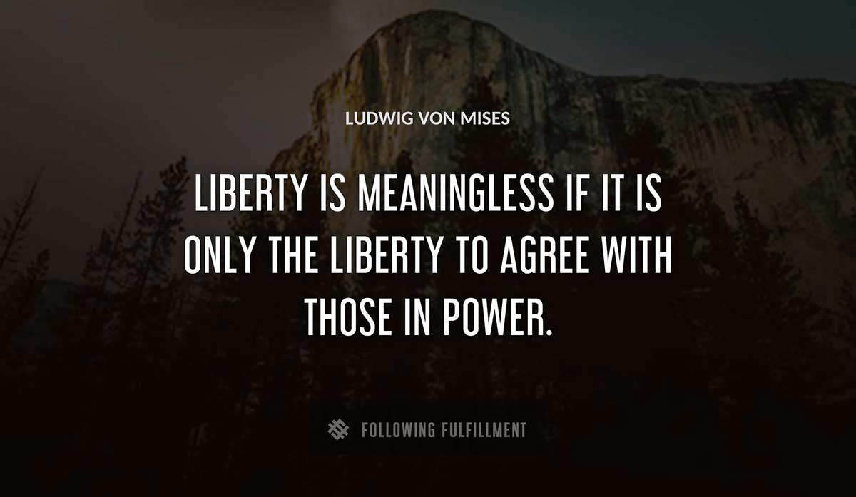 liberty is meaningless if it is only the liberty to agree with those in power Ludwig Von Mises quote