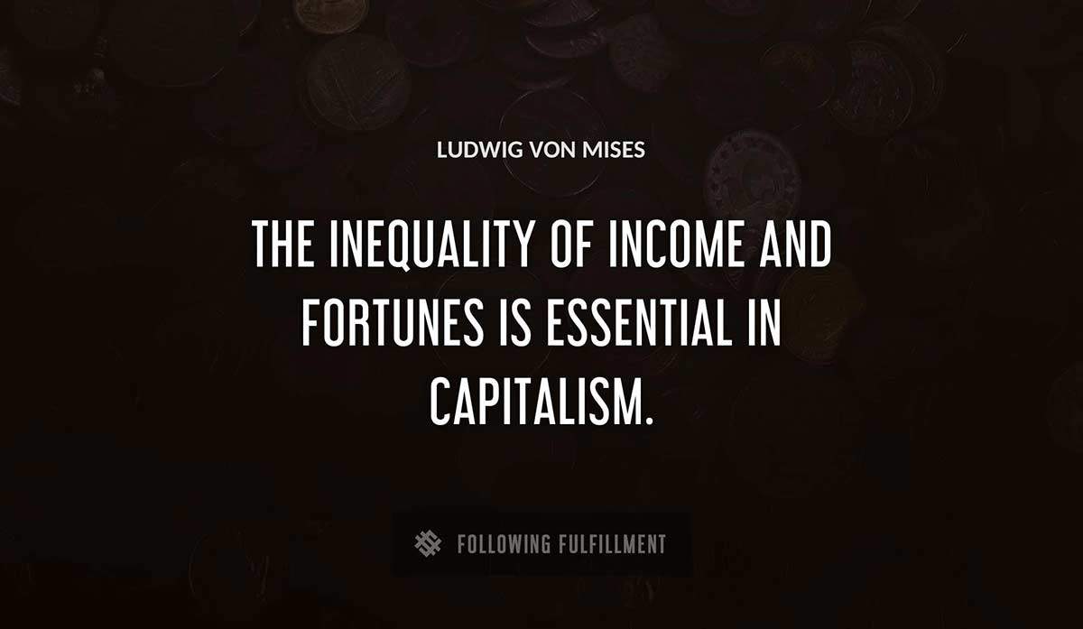 the inequality of income and fortunes is essential in capitalism Ludwig Von Mises quote