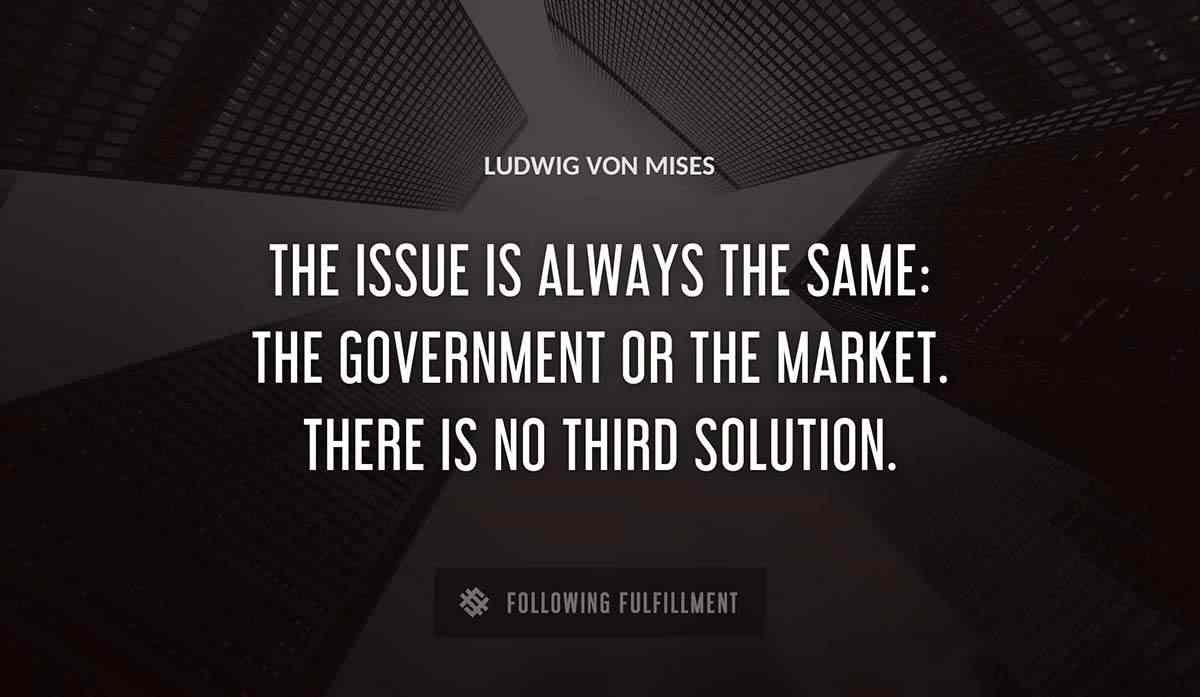 the issue is always the same the government or the market there is no third solution Ludwig Von Mises quote