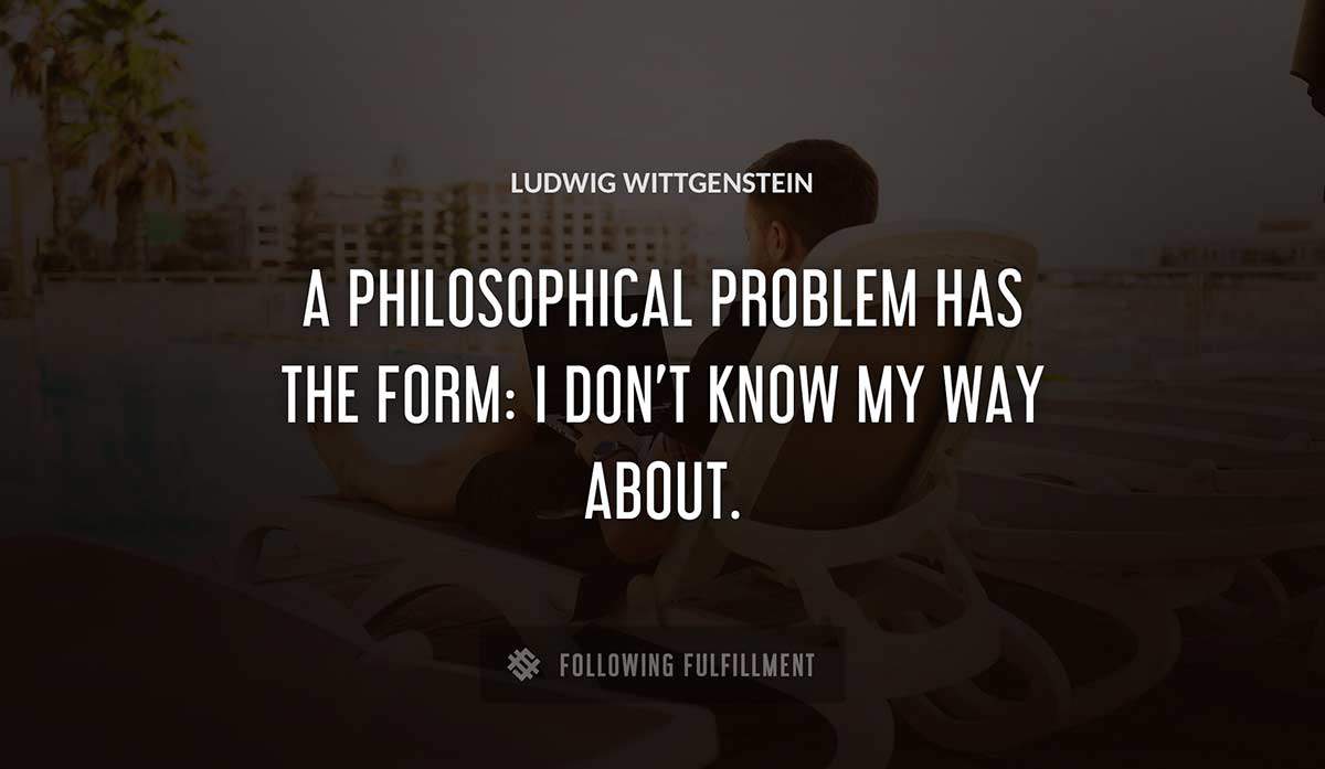 a philosophical problem has the form i don t know my way about Ludwig Wittgenstein quote