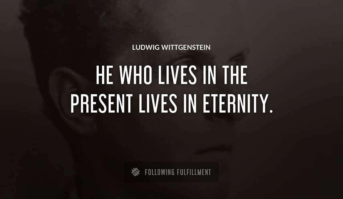 he who lives in the present lives in eternity Ludwig Wittgenstein quote