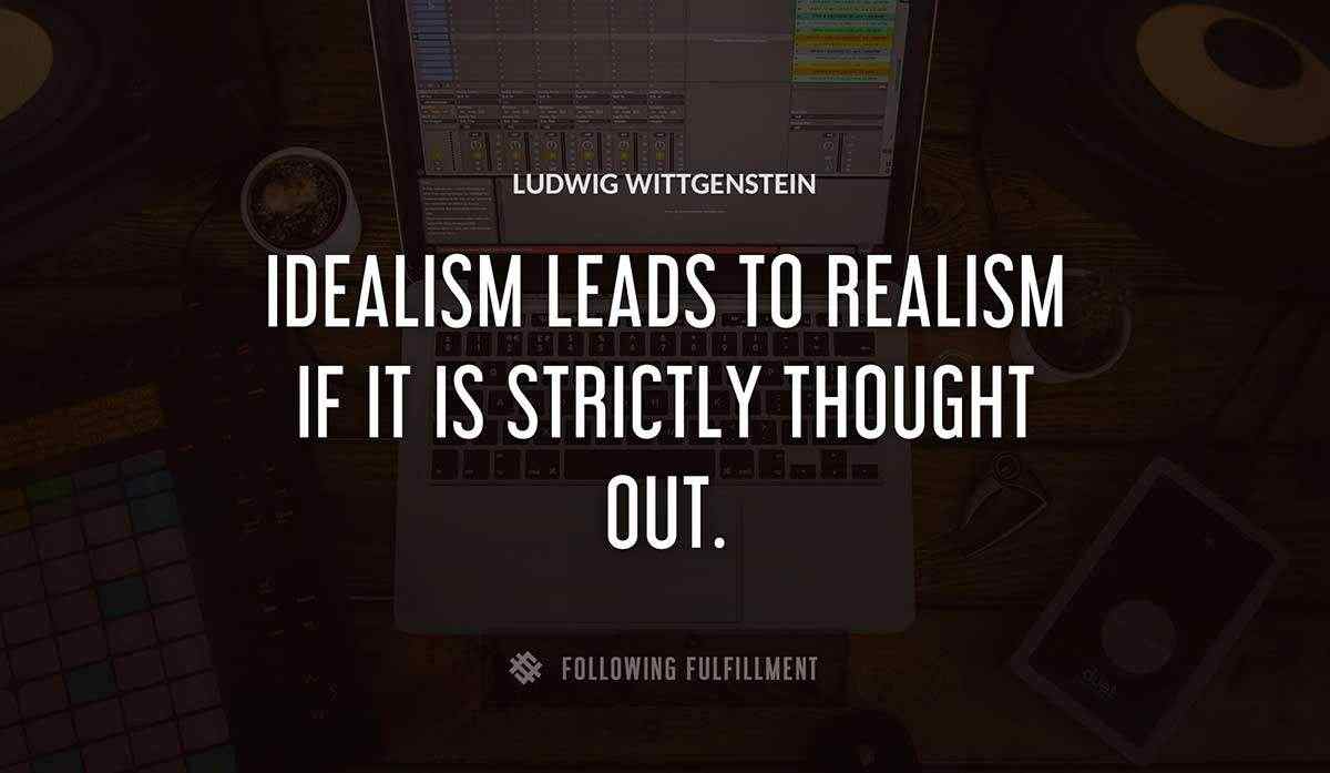 idealism leads to realism if it is strictly thought out Ludwig Wittgenstein quote