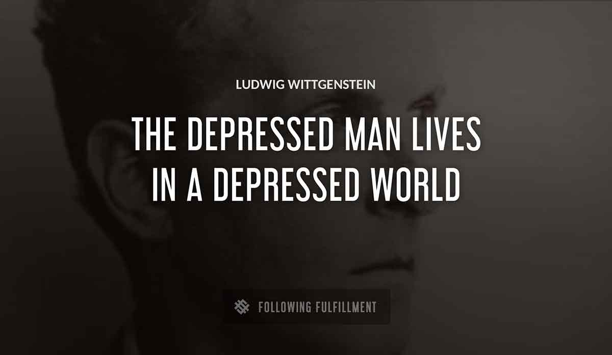 the depressed man lives in a depressed world Ludwig Wittgenstein quote