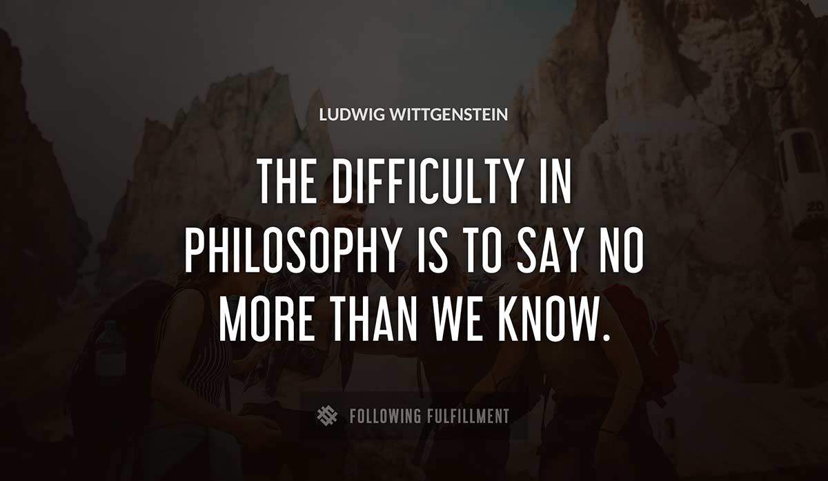 the difficulty in philosophy is to say no more than we know Ludwig Wittgenstein quote