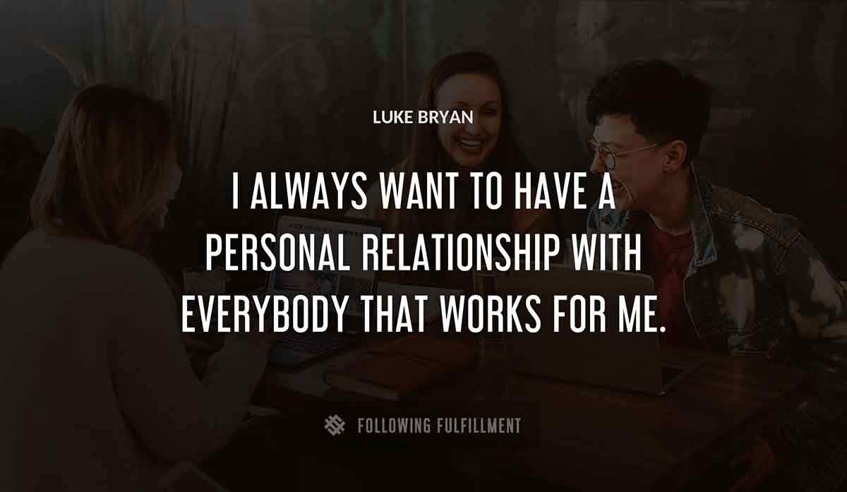 i always want to have a personal relationship with everybody that works for me Luke Bryan quote