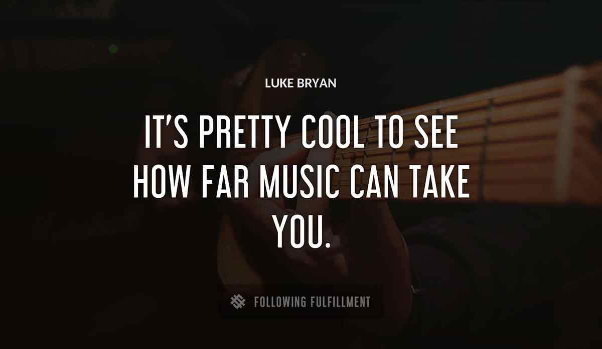 it s pretty cool to see how far music can take you Luke Bryan quote