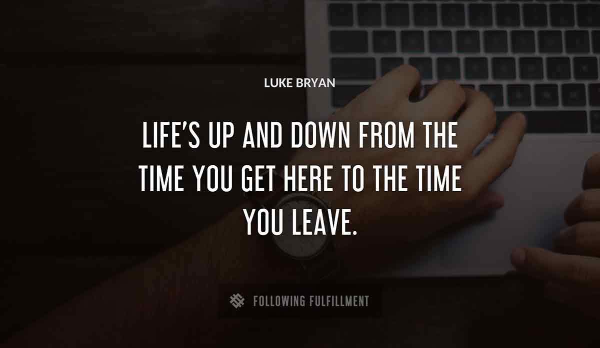 life s up and down from the time you get here to the time you leave Luke Bryan quote