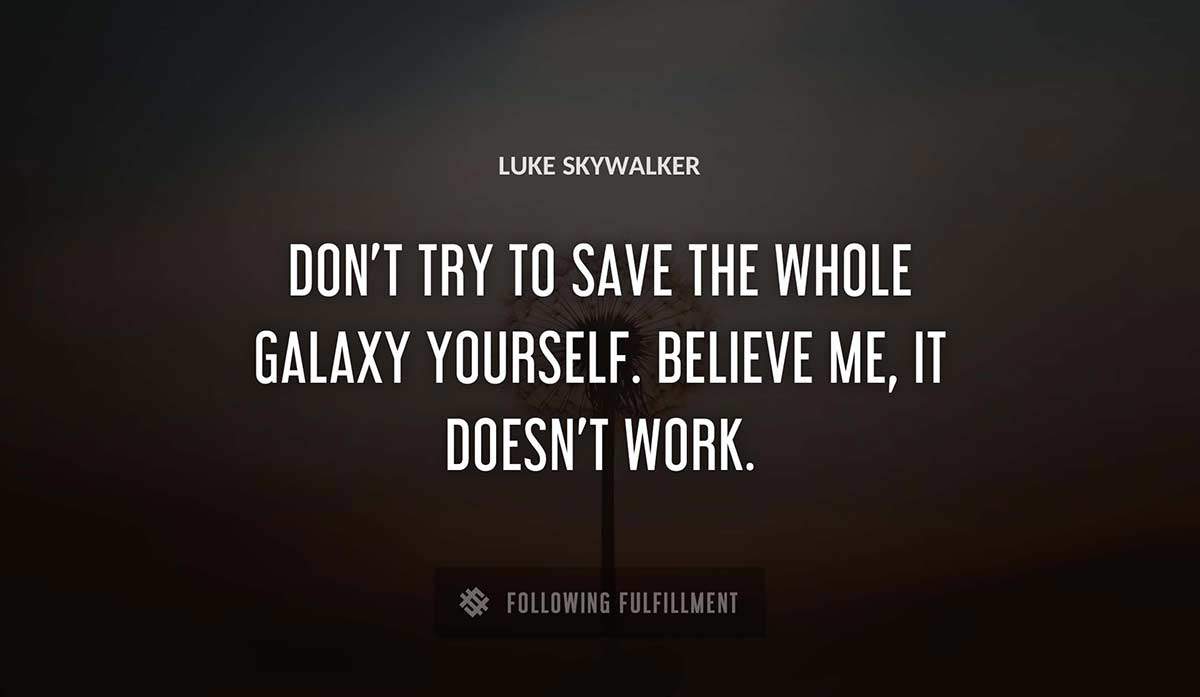 don t try to save the whole galaxy yourself believe me it doesn t work Luke Skywalker quote