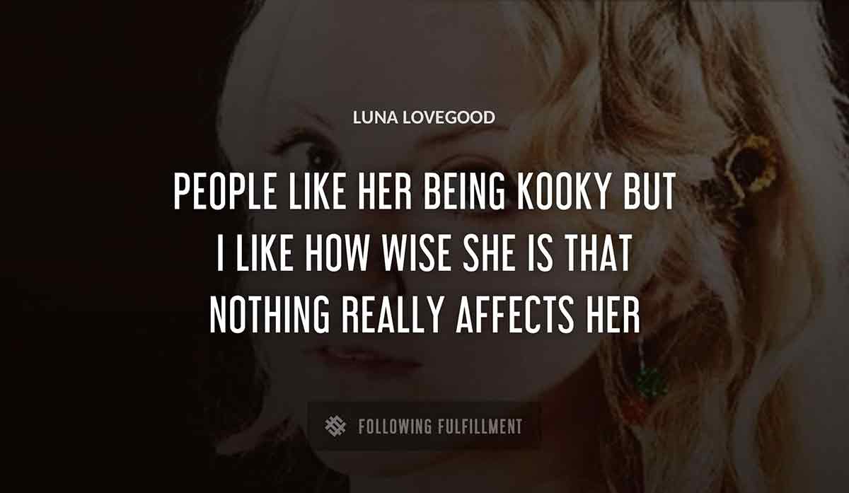 people like her being kooky but i like how wise she is that nothing really affects her Luna Lovegood quote