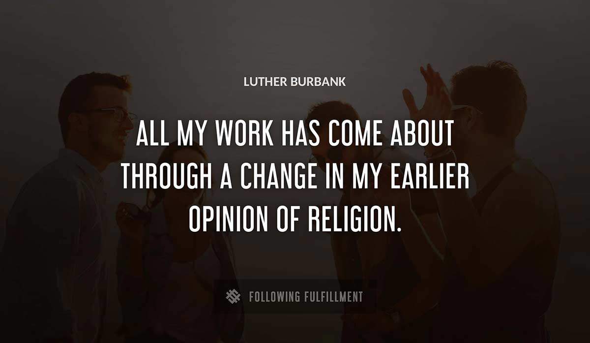 all my work has come about through a change in my earlier opinion of religion Luther Burbank quote