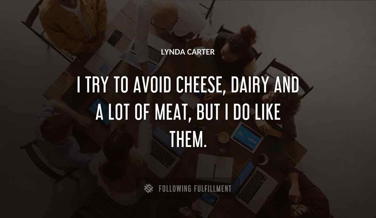 i try to avoid cheese dairy and a lot of meat but i do like them Lynda Carter quote