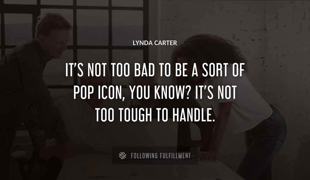 it s not too bad to be a sort of pop icon you know it s not too tough to handle Lynda Carter quote