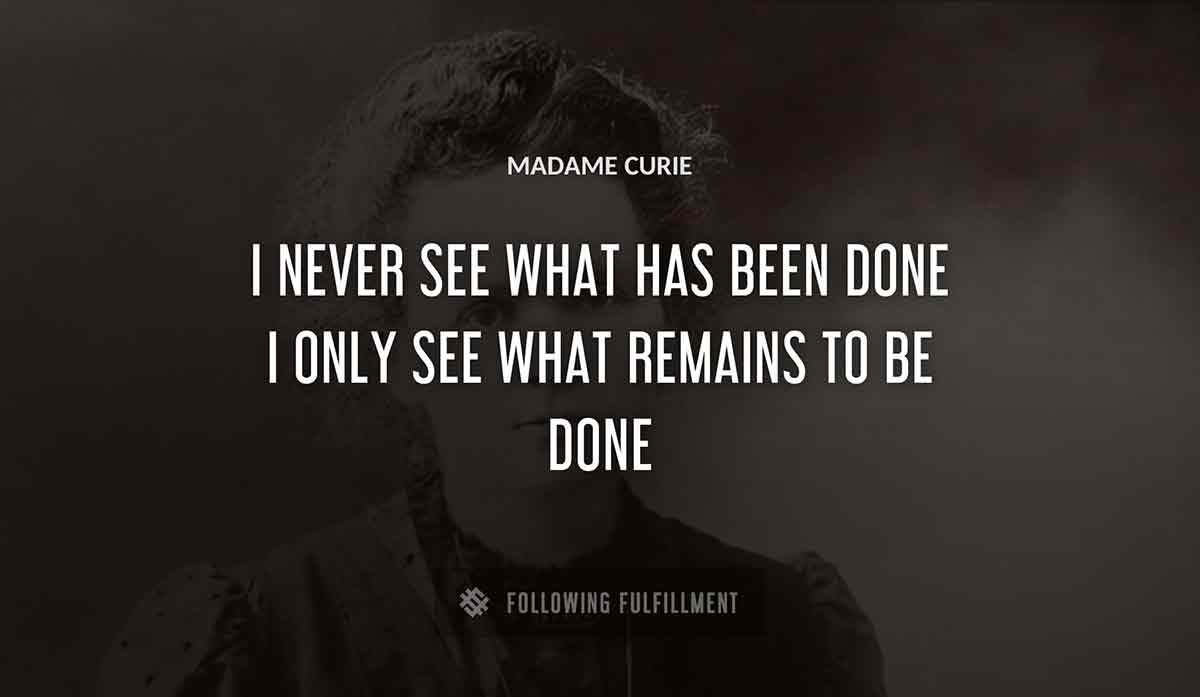 i never see what has been done i only see what remains to be done Madame Curie quote