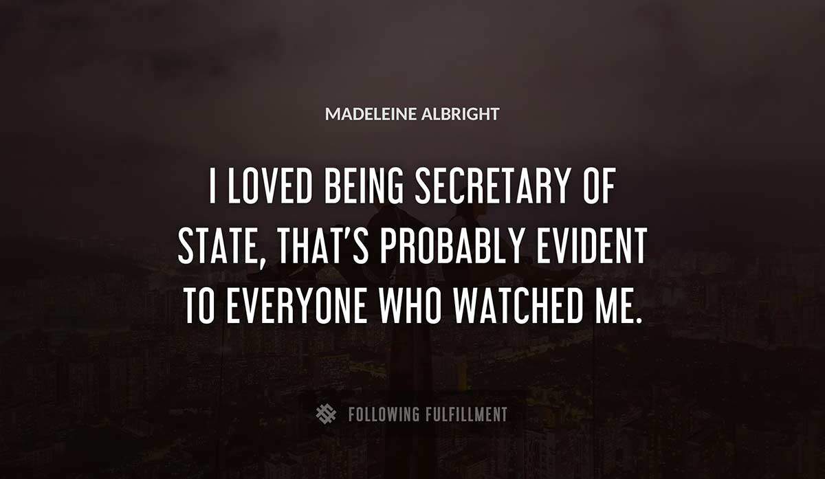 i loved being secretary of state that s probably evident to everyone who watched me Madeleine Albright quote