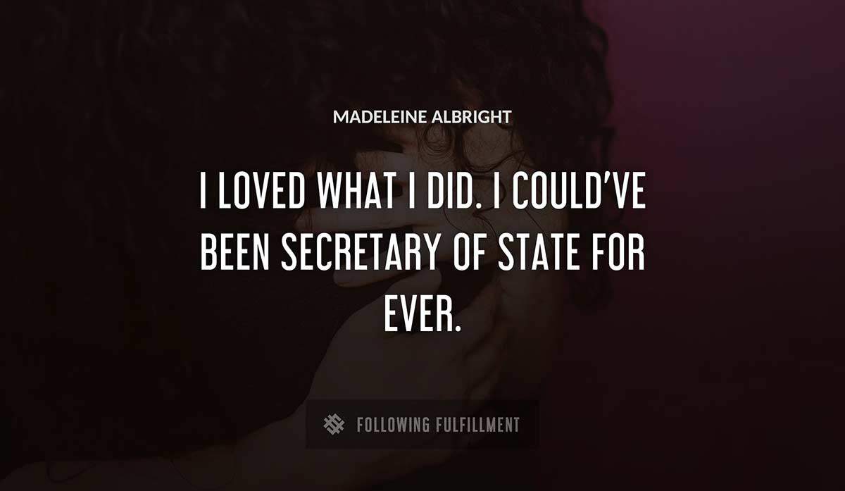 i loved what i did i could ve been secretary of state for ever Madeleine Albright quote