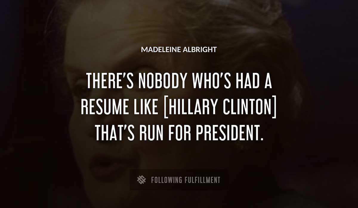 there s nobody who s had a resume like hillary clinton that s run for president Madeleine Albright quote