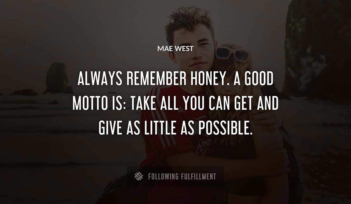 always remember honey a good motto is take all you can get and give as little as possible Mae West quote