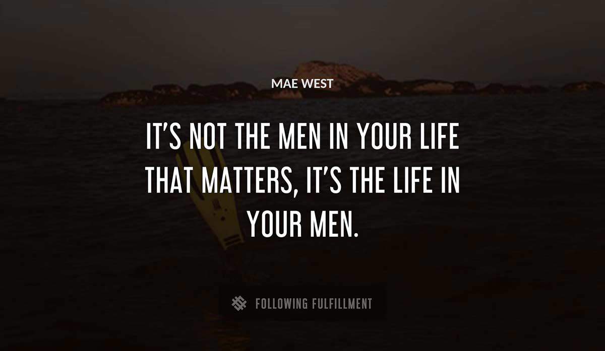 it s not the men in your life that matters it s the life in your men Mae West quote