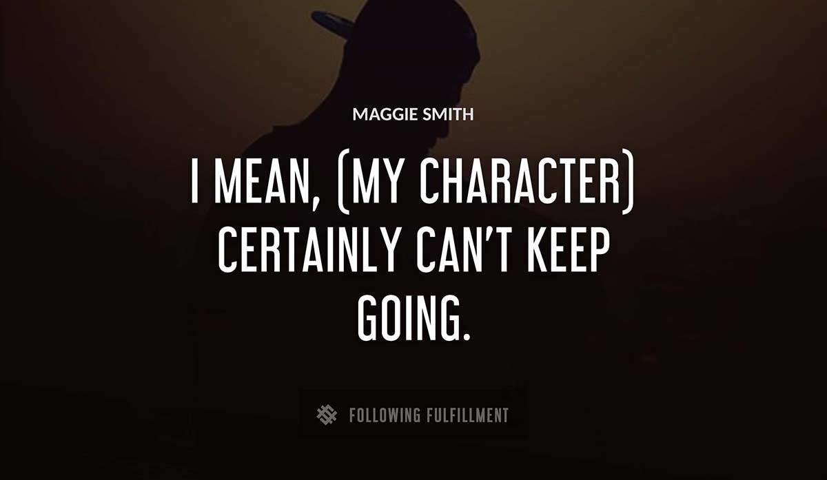 i mean my character certainly can t keep going Maggie Smith quote