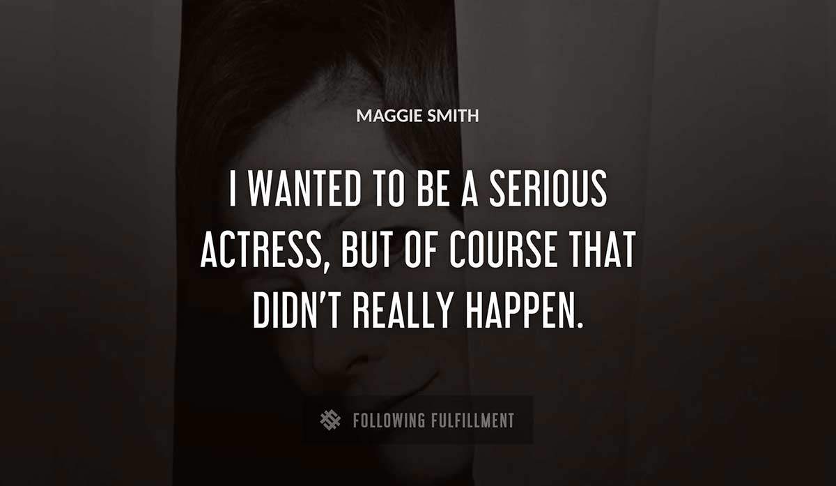 i wanted to be a serious actress but of course that didn t really happen Maggie Smith quote