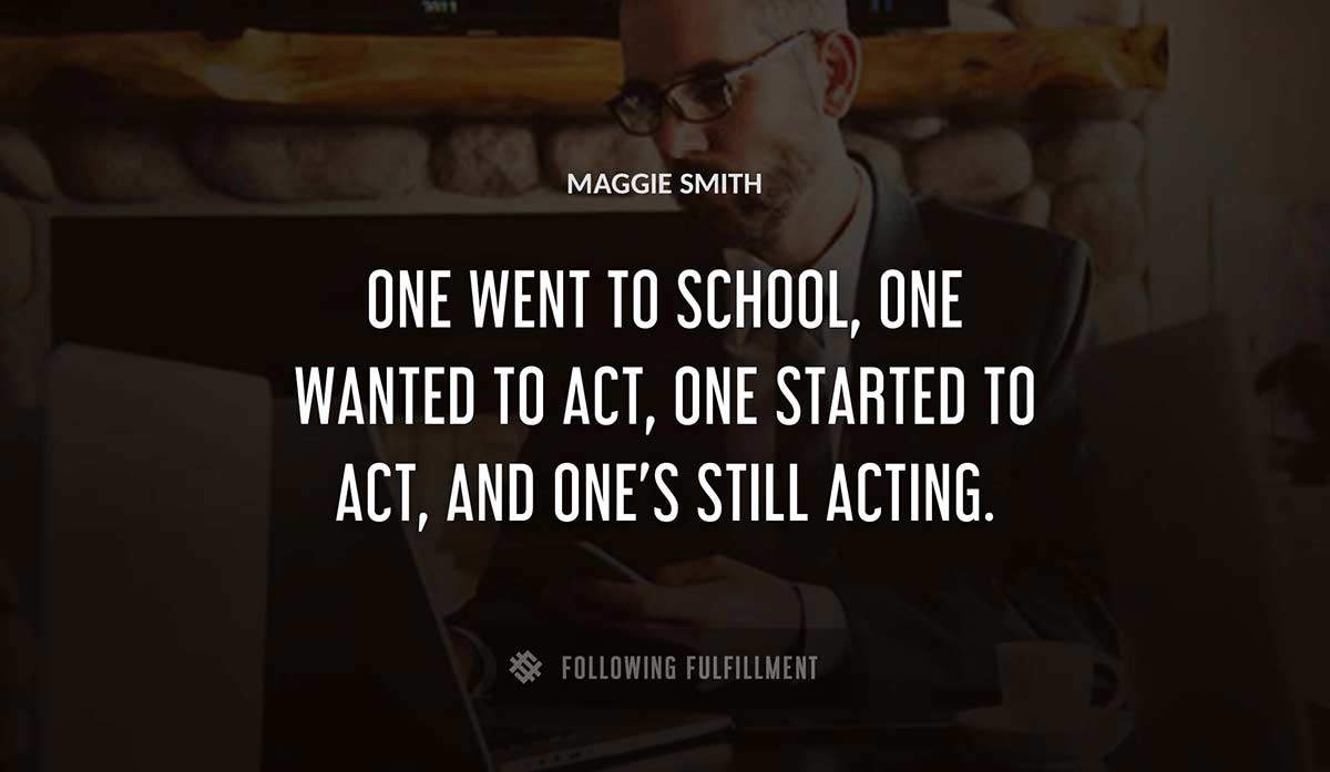 one went to school one wanted to act one started to act and one s still acting Maggie Smith quote