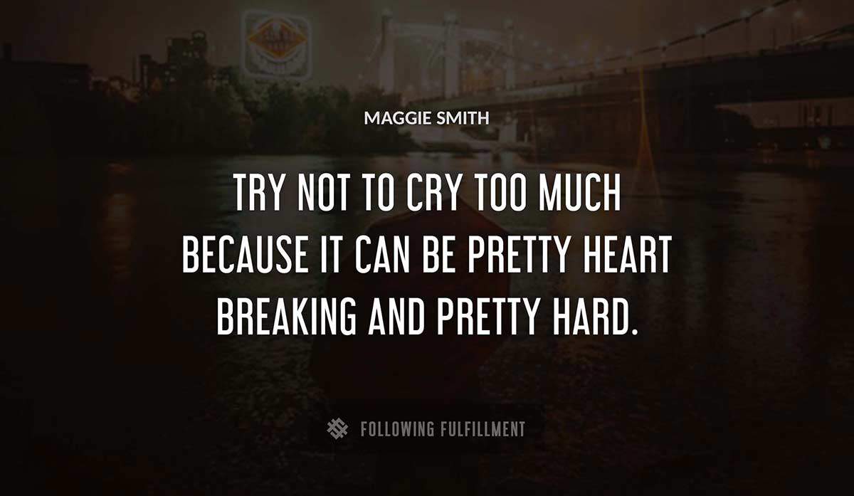 try not to cry too much because it can be pretty heart breaking and pretty hard Maggie Smith quote