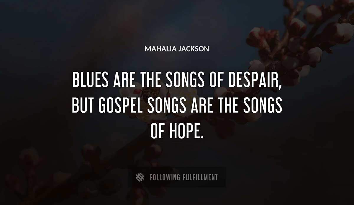 blues are the songs of despair but gospel songs are the songs of hope Mahalia Jackson quote