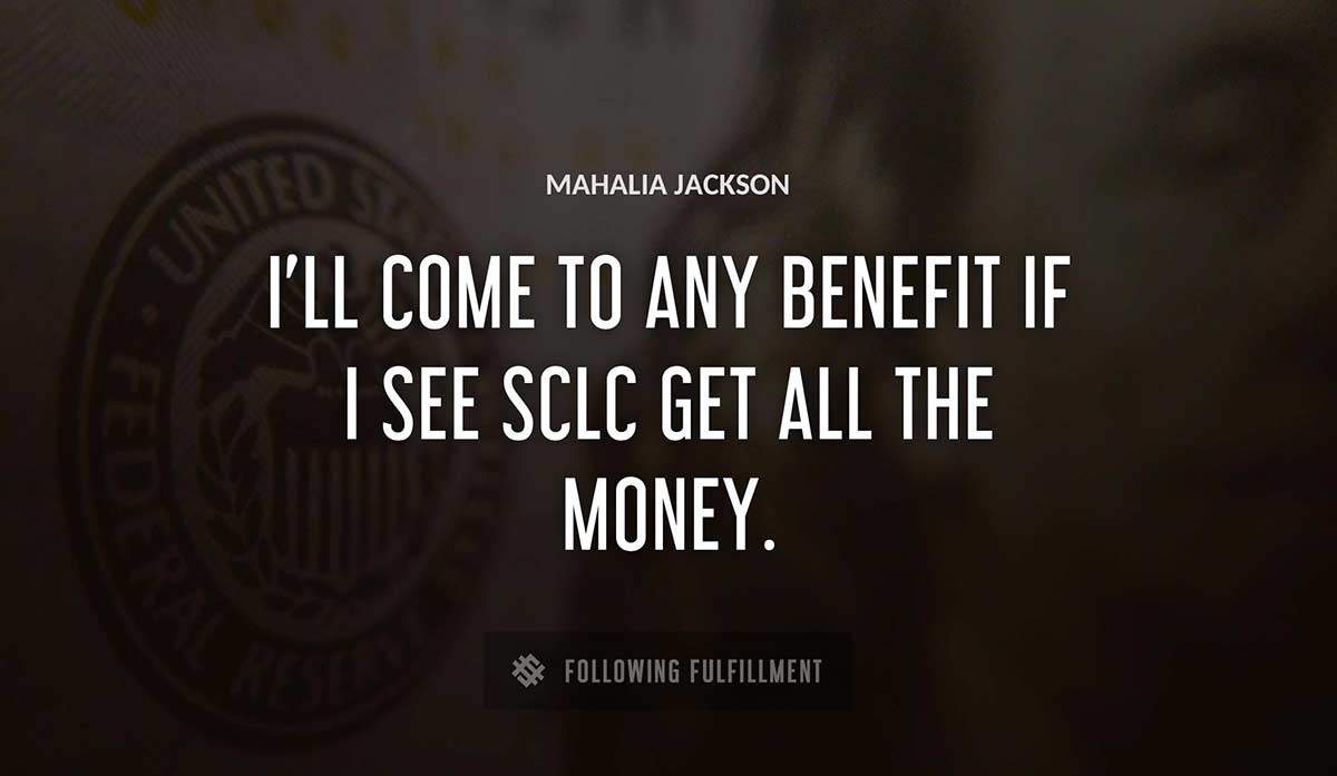 i ll come to any benefit if i see sclc get all the money Mahalia Jackson quote