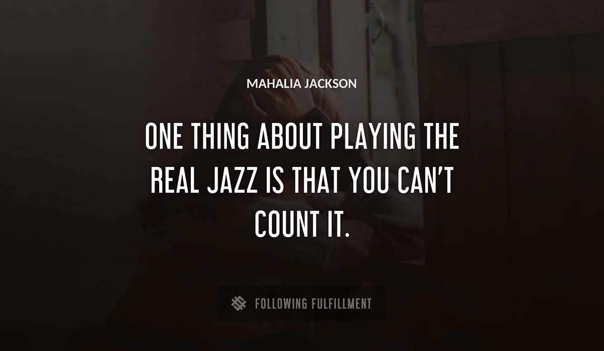 one thing about playing the real jazz is that you can t count it Mahalia Jackson quote