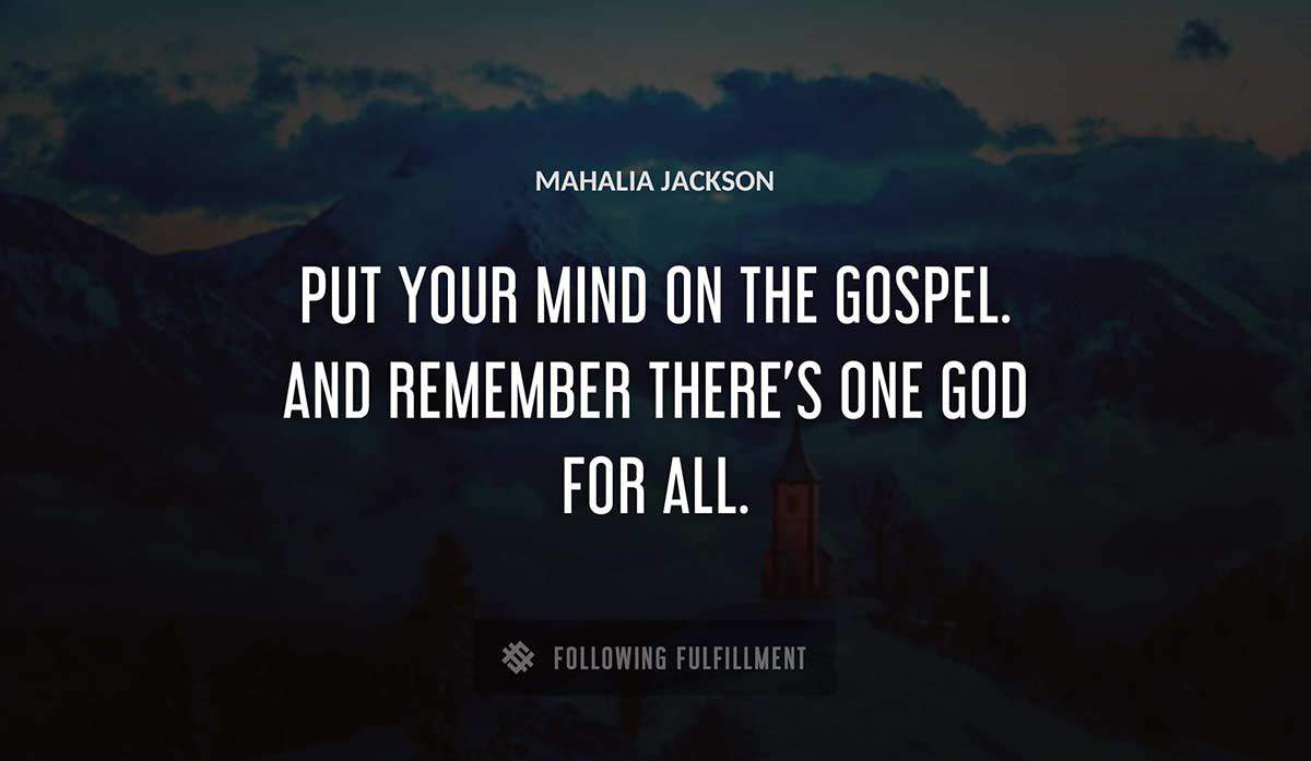 put your mind on the gospel and remember there s one god for all Mahalia Jackson quote