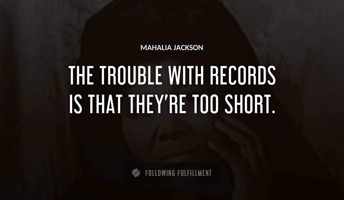the trouble with records is that they re too short Mahalia Jackson quote