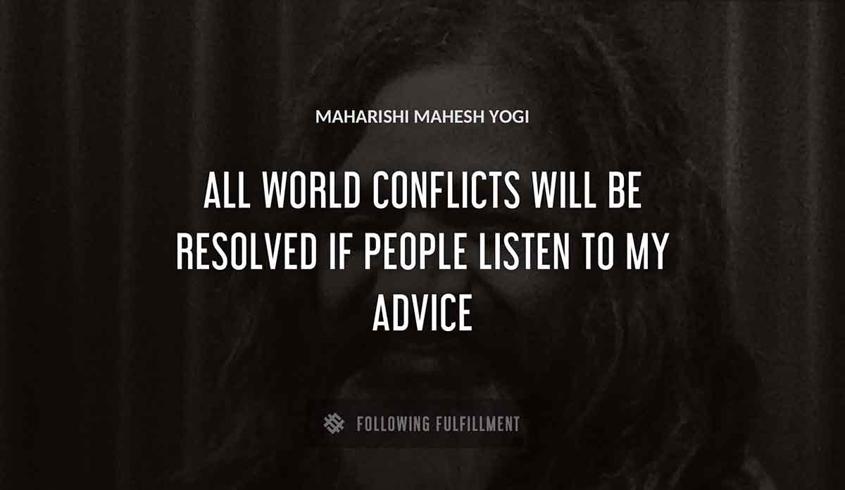 all world conflicts will be resolved if people listen to my advice Maharishi Mahesh Yogi quote
