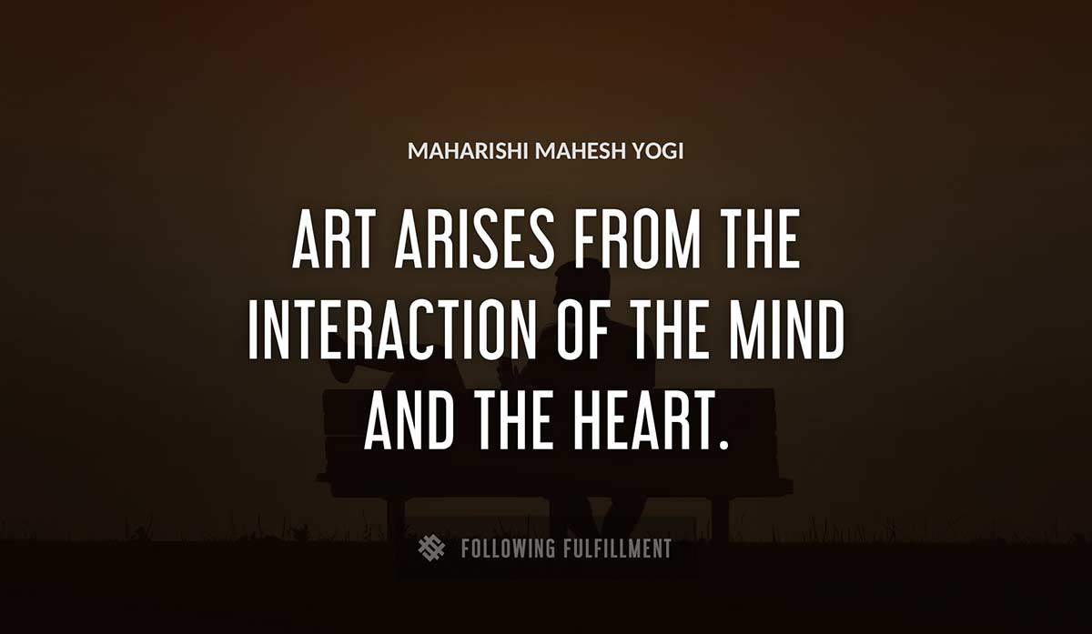 art arises from the interaction of the mind and the heart Maharishi Mahesh Yogi quote