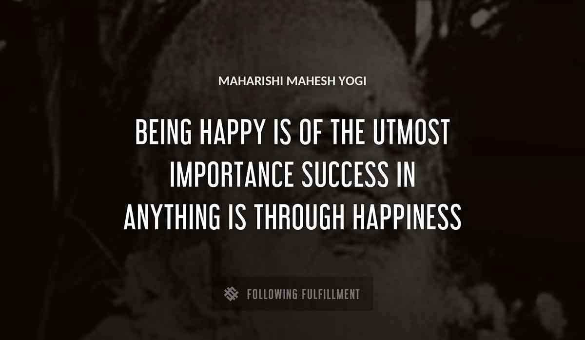 being happy is of the utmost importance success in anything is through happiness Maharishi Mahesh Yogi quote