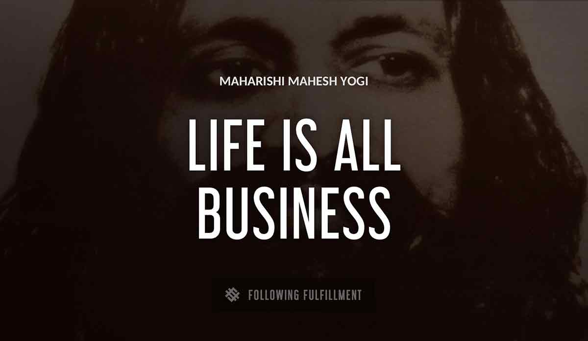 life is all business Maharishi Mahesh Yogi quote