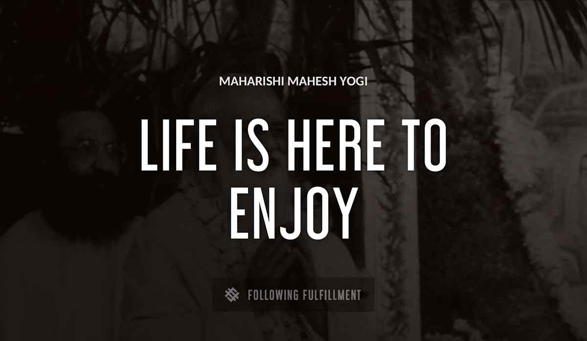 life is here to enjoy Maharishi Mahesh Yogi quote