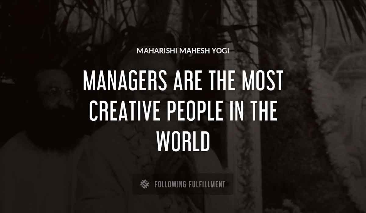 managers are the most creative people in the world Maharishi Mahesh Yogi quote