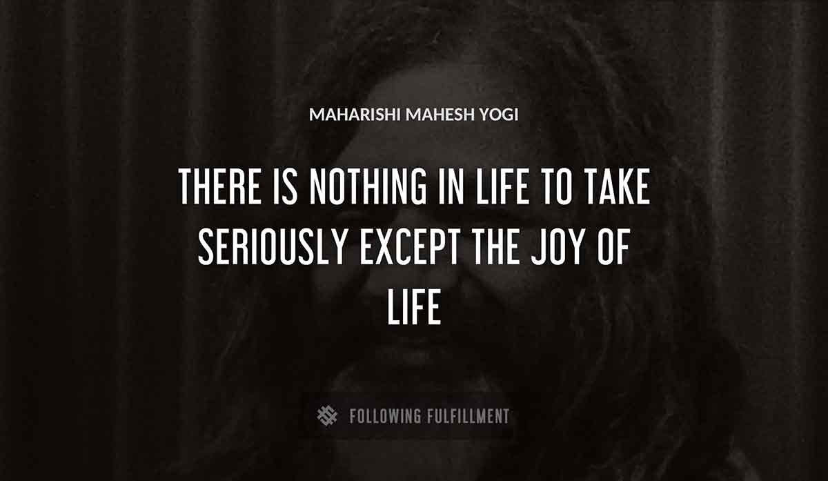 there is nothing in life to take seriously except the joy of life Maharishi Mahesh Yogi quote