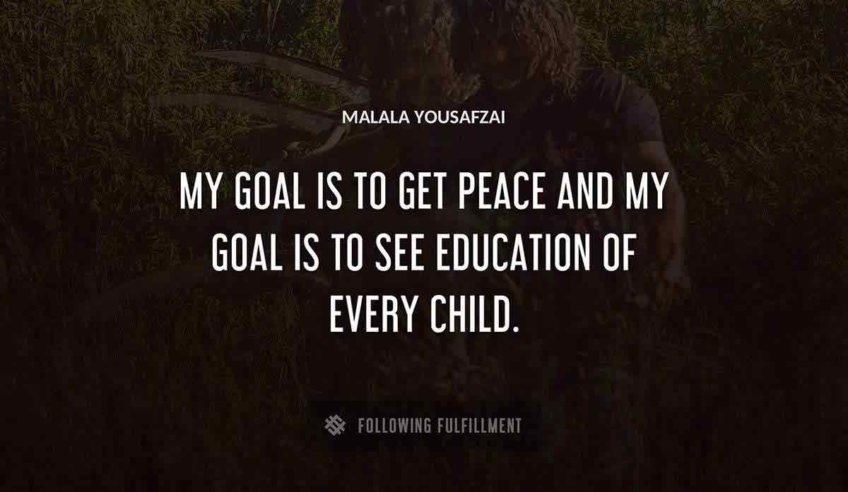my goal is to get peace and my goal is to see education of every child Malala Yousafzai quote