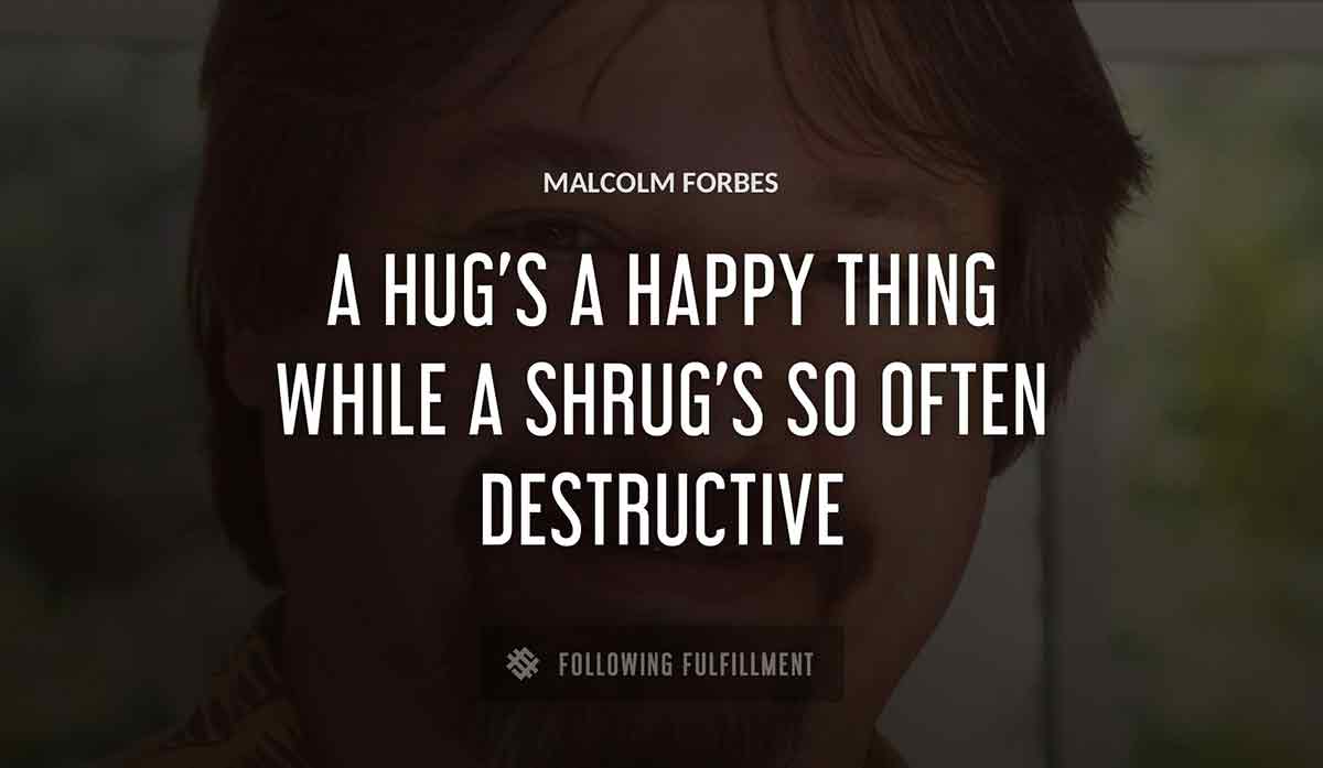 a hug s a happy thing while a shrug s so often destructive Malcolm Forbes quote