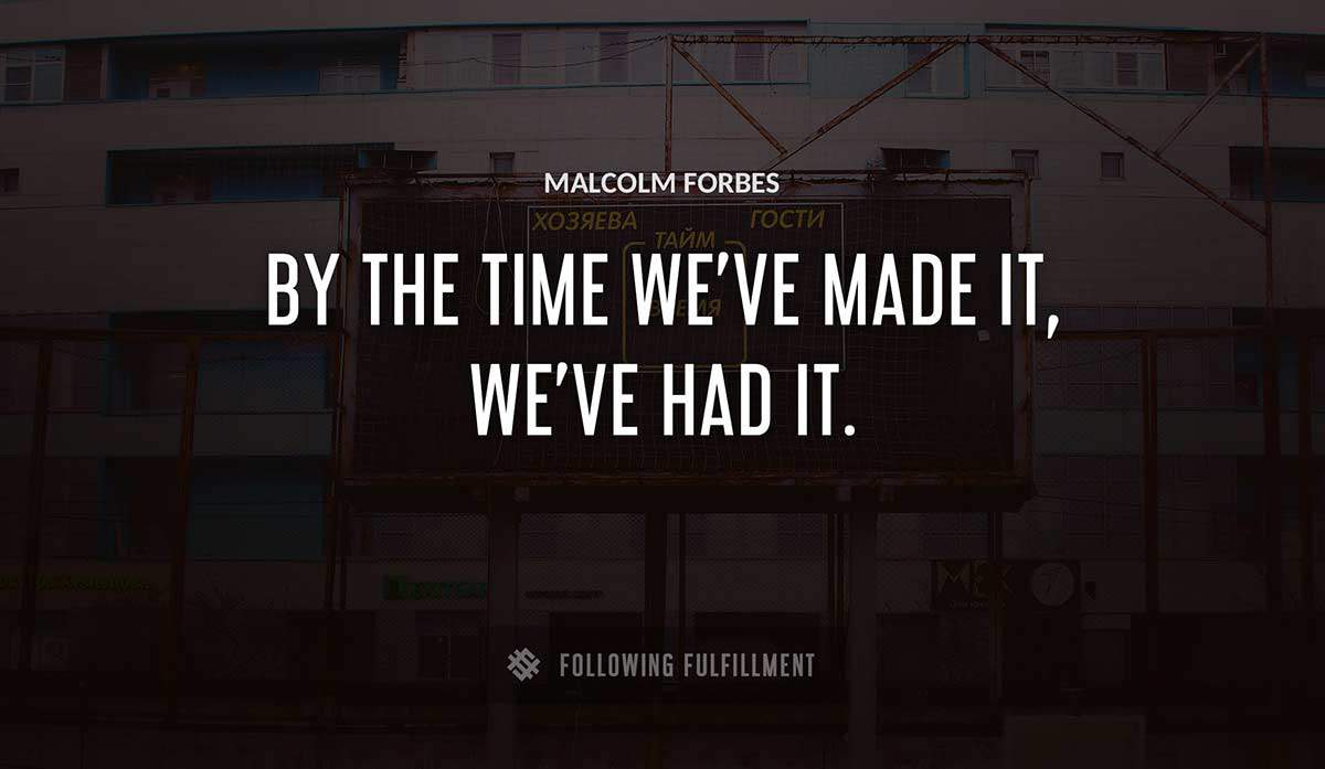 by the time we ve made it we ve had it Malcolm Forbes quote