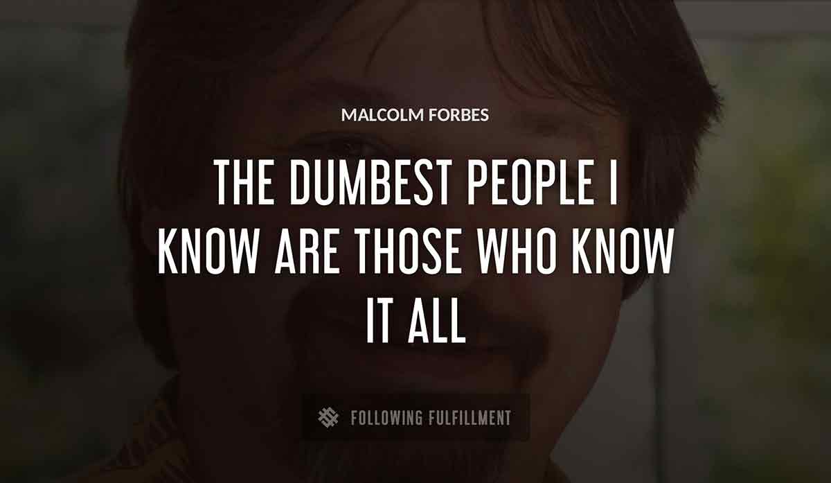 the dumbest people i know are those who know it all Malcolm Forbes quote