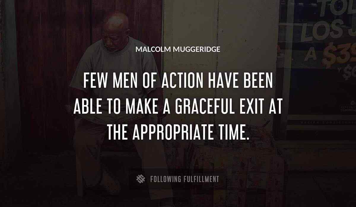 few men of action have been able to make a graceful exit at the appropriate time Malcolm Muggeridge quote