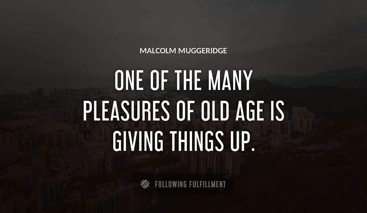 one of the many pleasures of old age is giving things up Malcolm Muggeridge quote