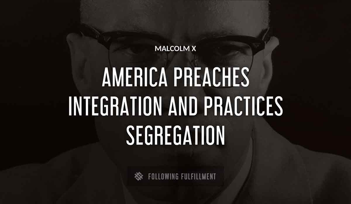 america preaches integration and practices segregation Malcolm X quote