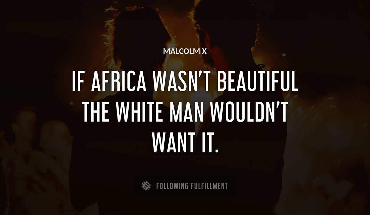 if africa wasn t beautiful the white man wouldn t want it Malcolm X quote
