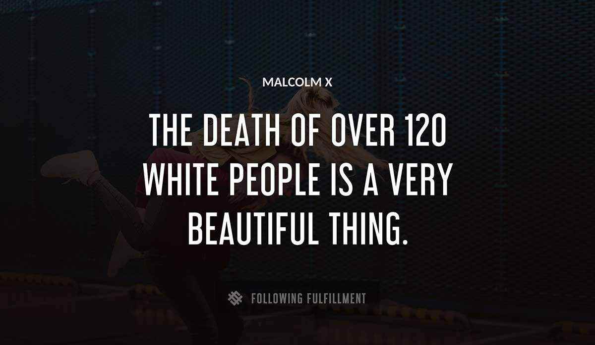 the death of over 120 white people is a very beautiful thing Malcolm X quote