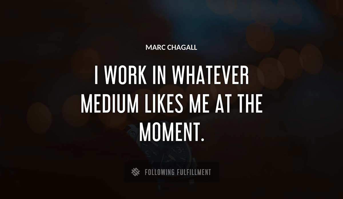 i work in whatever medium likes me at the moment Marc Chagall quote